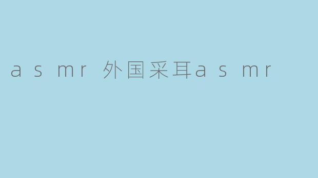 asmr外国采耳asmr