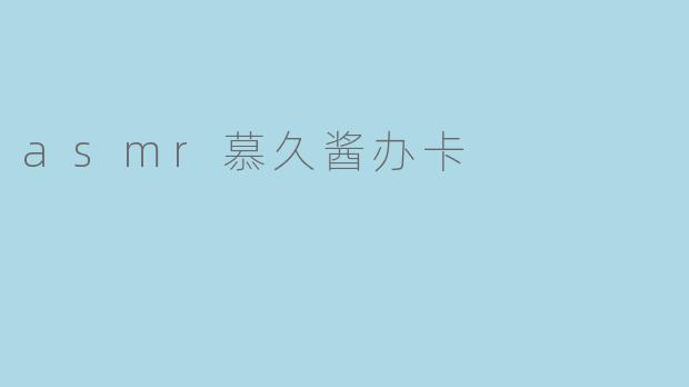 探索ASMR世界的独特魅力:慕久酱的办卡体验