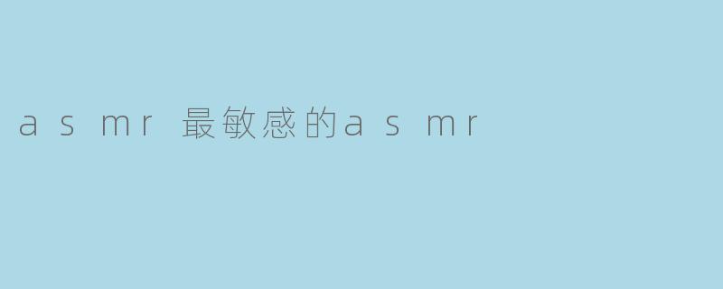 探索ASMR中的“最敏感”触发点:声音的奇妙力量