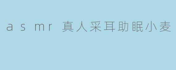 什么是ASMR真人采耳助眠小麦,它能带来什么样的效果?**
