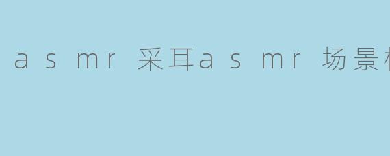 asmr采耳asmr场景模拟