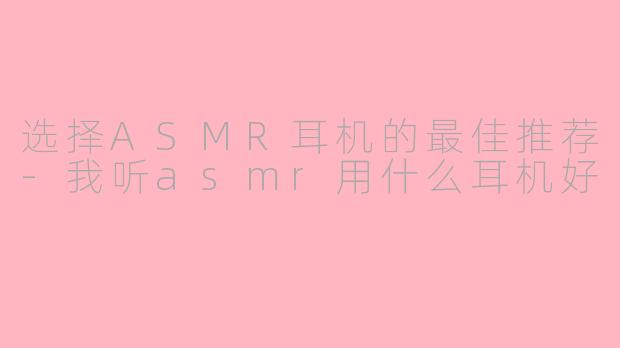 选择ASMR耳机的最佳推荐-我听asmr用什么耳机好