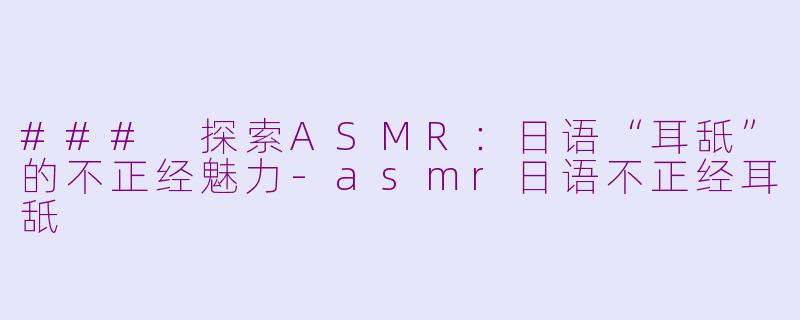 ### 探索ASMR：日语“耳舐”的不正经魅力-asmr日语不正经耳舐