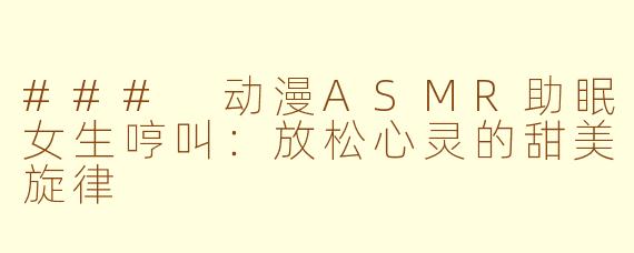 ### 动漫ASMR助眠女生哼叫：放松心灵的甜美旋律