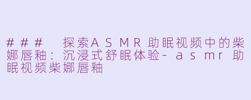 ### 探索ASMR助眠视频中的柴娜唇釉：沉浸式舒眠体验-asmr助眠视频柴娜唇釉