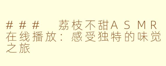 ### 荔枝不甜ASMR在线播放：感受独特的味觉之旅