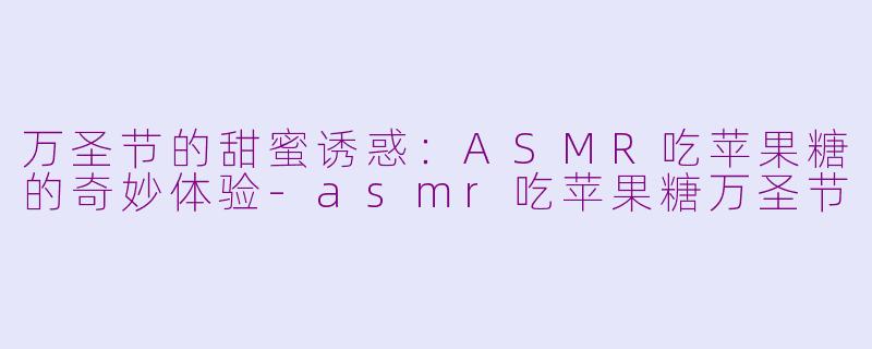 万圣节的甜蜜诱惑：ASMR吃苹果糖的奇妙体验-asmr吃苹果糖万圣节