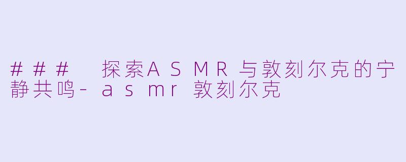 ### 探索ASMR与敦刻尔克的宁静共鸣-asmr敦刻尔克
