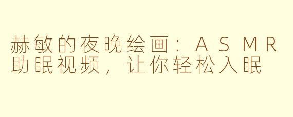 赫敏的夜晚绘画：ASMR助眠视频，让你轻松入眠