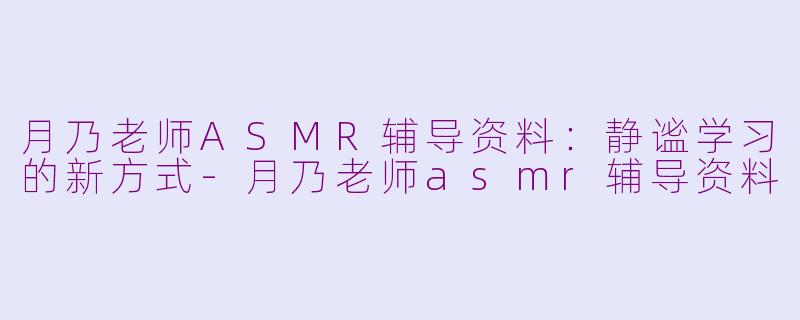 月乃老师ASMR辅导资料：静谧学习的新方式-月乃老师asmr辅导资料