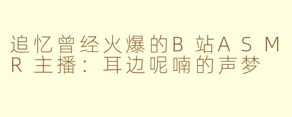 追忆曾经火爆的B站ASMR主播：耳边呢喃的声梦