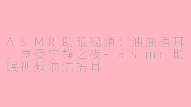 ASMR助眠视频：油油捂耳，享受宁静之夜-asmr助眠视频油油捂耳