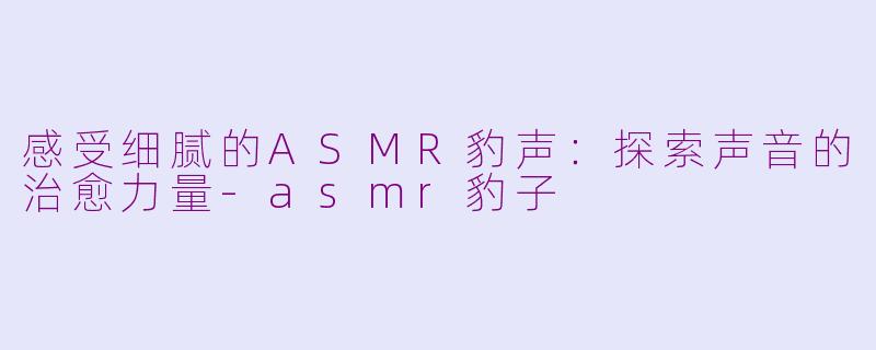 感受细腻的ASMR豹声：探索声音的治愈力量-asmr豹子