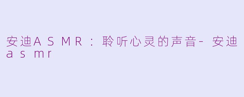 安迪ASMR：聆听心灵的声音-安迪asmr
