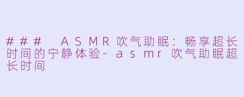 ### ASMR吹气助眠：畅享超长时间的宁静体验-asmr吹气助眠超长时间