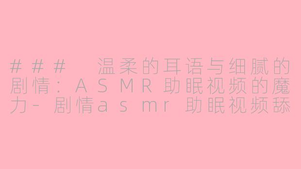### 温柔的耳语与细腻的剧情：ASMR助眠视频的魔力-剧情asmr助眠视频舔耳