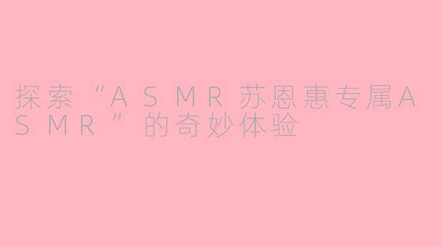 探索“ASMR苏恩惠专属ASMR”的奇妙体验