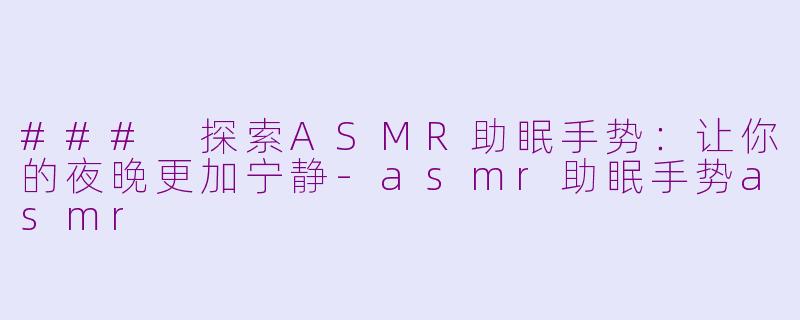### 探索ASMR助眠手势：让你的夜晚更加宁静-asmr助眠手势asmr