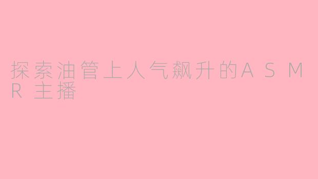 探索油管上人气飙升的ASMR主播