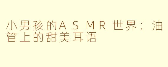 小男孩的ASMR世界：油管上的甜美耳语