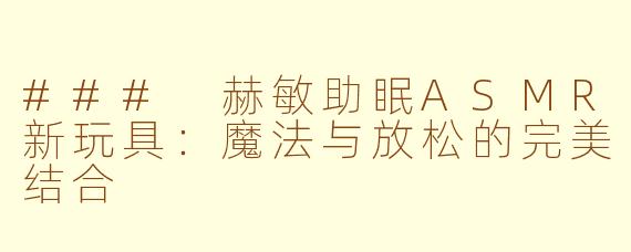 ### 赫敏助眠ASMR新玩具：魔法与放松的完美结合