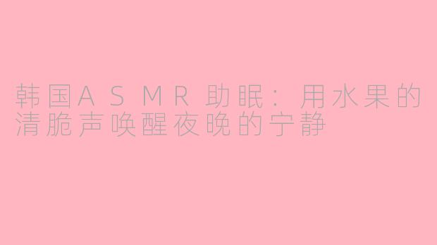 韩国ASMR助眠：用水果的清脆声唤醒夜晚的宁静
