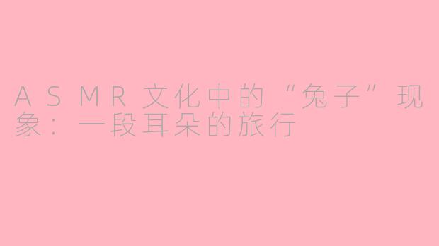 ASMR文化中的“兔子”现象：一段耳朵的旅行