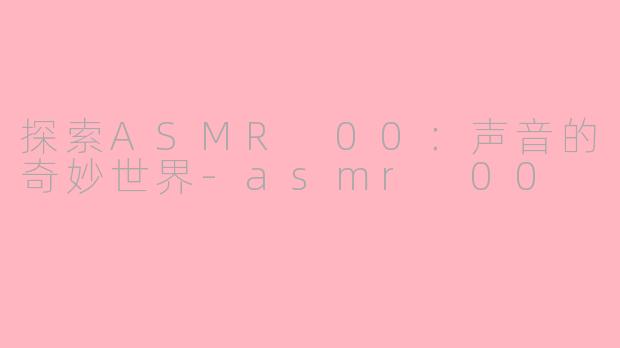 探索ASMR 00：声音的奇妙世界-asmr 00