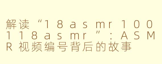 解读“18asmr100118asmr”：ASMR视频编号背后的故事