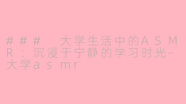 ### 大学生活中的ASMR：沉浸于宁静的学习时光-大学asmr