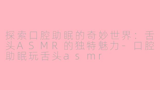 探索口腔助眠的奇妙世界：舌头ASMR的独特魅力-口腔助眠玩舌头asmr