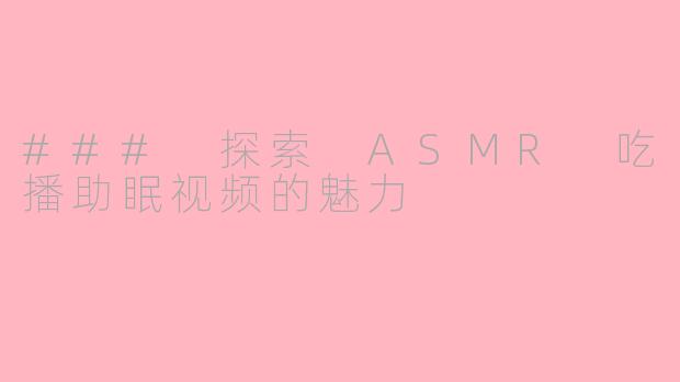 ### 探索 ASMR 吃播助眠视频的魅力