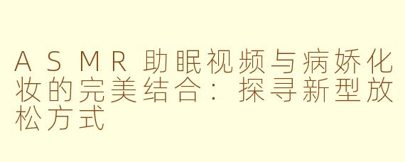 ASMR助眠视频与病娇化妆的完美结合：探寻新型放松方式