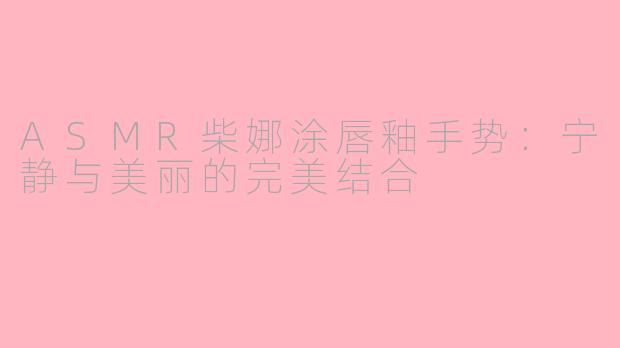 ASMR柴娜涂唇釉手势：宁静与美丽的完美结合