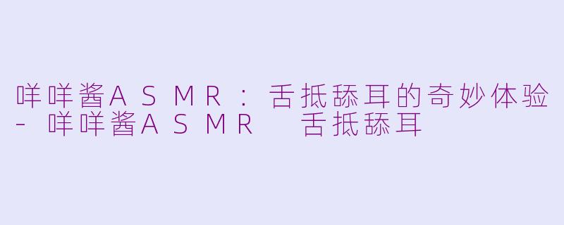 咩咩酱ASMR：舌抵舔耳的奇妙体验-咩咩酱ASMR 舌抵舔耳