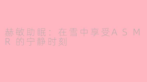 赫敏助眠：在雪中享受ASMR的宁静时刻