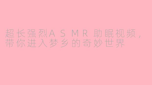超长强烈ASMR助眠视频，带你进入梦乡的奇妙世界