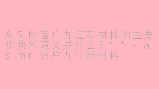 ASM落户九江新材料的主要优势和意义是什么?**