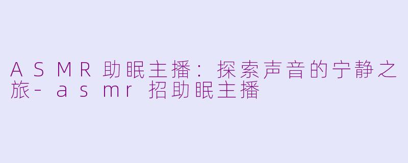 ASMR助眠主播：探索声音的宁静之旅-asmr招助眠主播