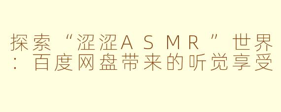 探索“涩涩ASMR”世界：百度网盘带来的听觉享受