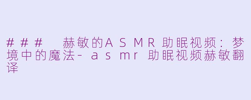 ### 赫敏的ASMR助眠视频：梦境中的魔法-asmr助眠视频赫敏翻译