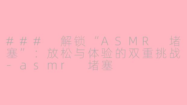 ### 解锁“ASMR 堵塞”：放松与体验的双重挑战-asmr 堵塞