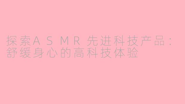 探索ASMR先进科技产品：舒缓身心的高科技体验
