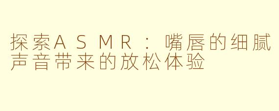 探索ASMR：嘴唇的细腻声音带来的放松体验
