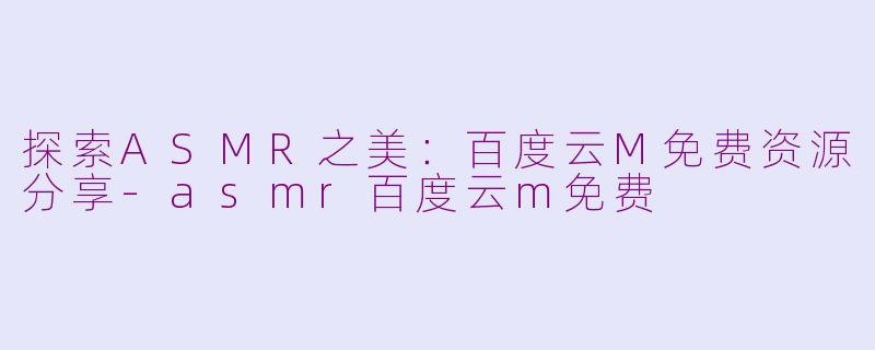 探索ASMR之美：百度云M免费资源分享-asmr百度云m免费
