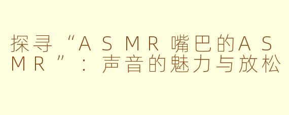 探寻“ASMR嘴巴的ASMR”：声音的魅力与放松