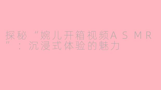 探秘“婉儿开箱视频ASMR”：沉浸式体验的魅力