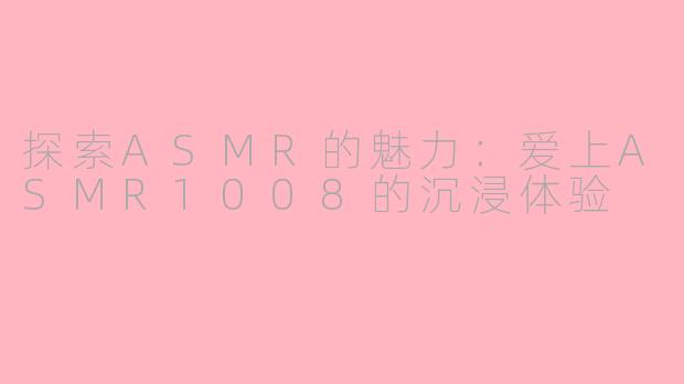 探索ASMR的魅力：爱上ASMR1008的沉浸体验