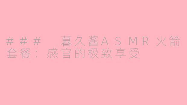 ### 暮久酱ASMR火箭套餐：感官的极致享受