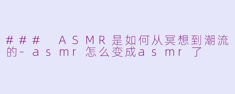 ### ASMR是如何从冥想到潮流的-asmr怎么变成asmr了